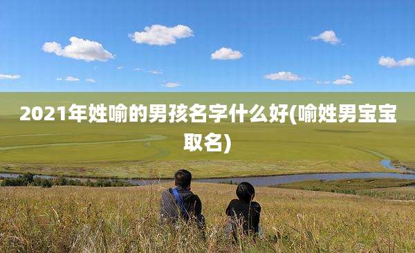 2021年姓喻的男孩名字什么好(喻姓男宝宝取名)