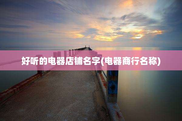 好听的电器店铺名字(电器商行名称)