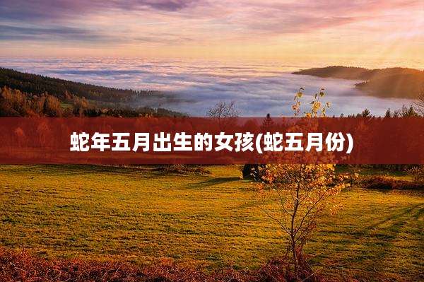 蛇年五月出生的女孩(蛇五月份)