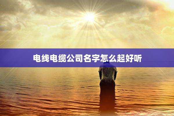 电线电缆公司名字怎么起好听