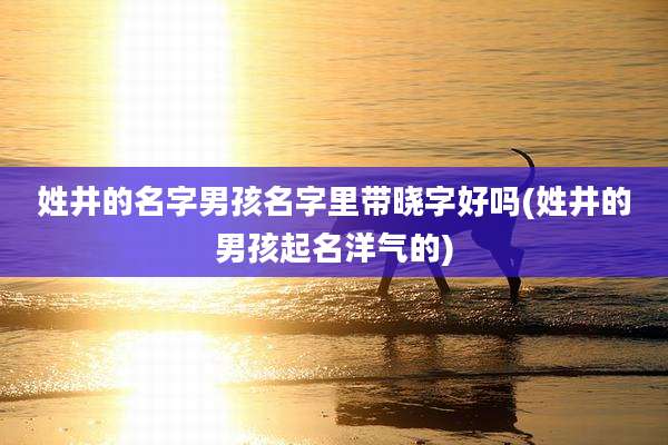姓井的名字男孩名字里带晓字好吗(姓井的男孩起名洋气的)