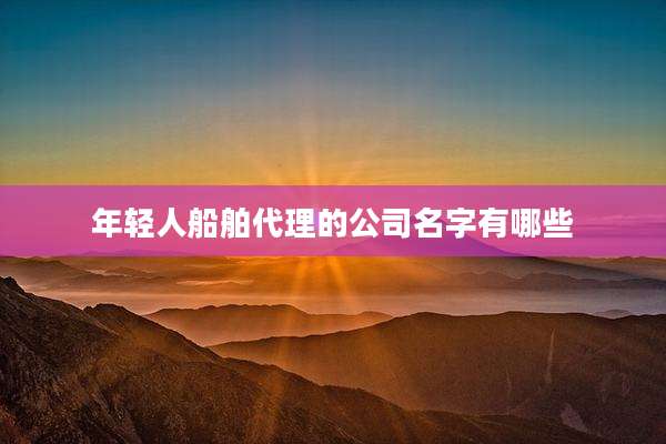年轻人船舶代理的公司名字有哪些