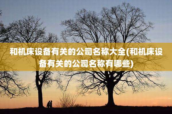 和机床设备有关的公司名称大全(和机床设备有关的公司名称有哪些)