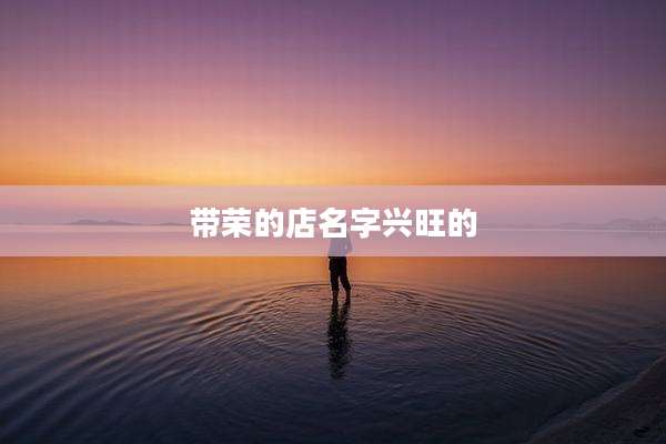 带荣的店名字兴旺的