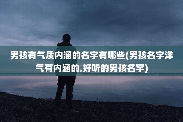 男孩有气质内涵的名字有哪些(男孩名字洋气有内涵的,好听的男孩名字)