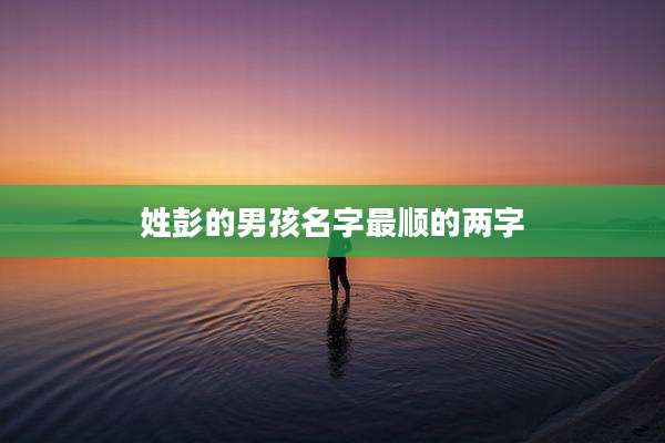 姓彭的男孩名字最顺的两字