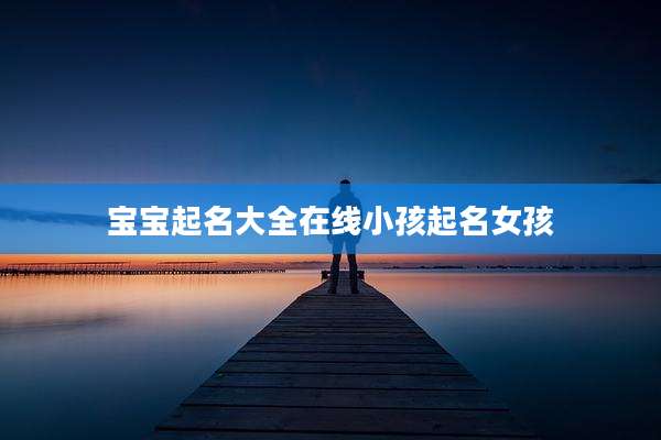 宝宝起名大全在线小孩起名女孩
