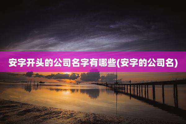 安字开头的公司名字有哪些(安字的公司名)