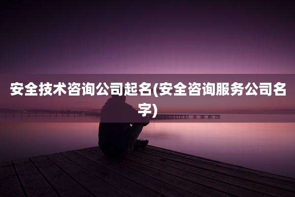 安全技术咨询公司起名(安全咨询服务公司名字)