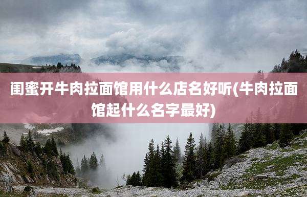 闺蜜开牛肉拉面馆用什么店名好听(牛肉拉面馆起什么名字最好)