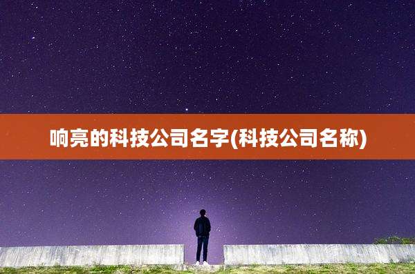 响亮的科技公司名字(科技公司名称)