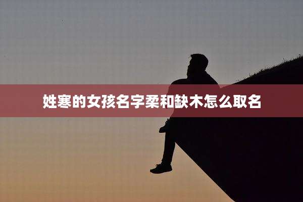 姓寒的女孩名字柔和缺木怎么取名