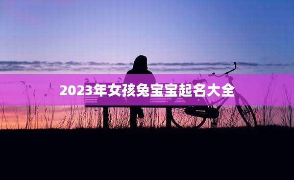 2023年女孩兔宝宝起名大全