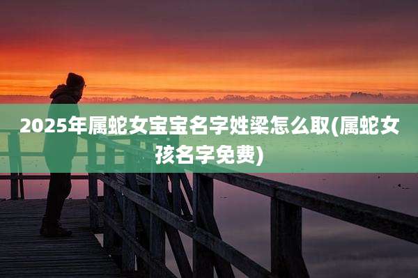 2025年属蛇女宝宝名字姓梁怎么取(属蛇女孩名字免费)