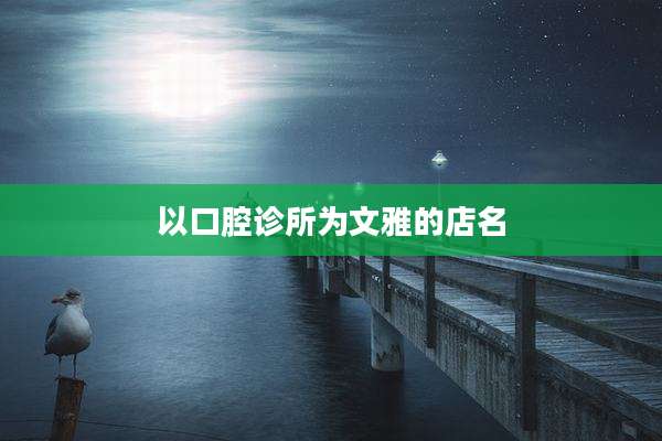 以口腔诊所为文雅的店名