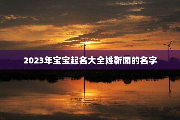 2023年宝宝起名大全姓靳闻的名字