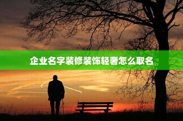 企业名字装修装饰轻奢怎么取名