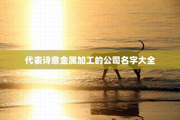 代表诗意金属加工的公司名字大全