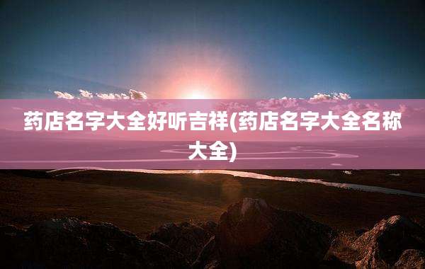药店名字大全好听吉祥(药店名字大全名称大全)