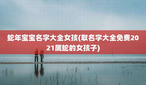 蛇年宝宝名字大全女孩(取名字大全免费2021属蛇的女孩子)