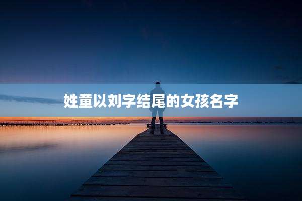 姓童以刘字结尾的女孩名字