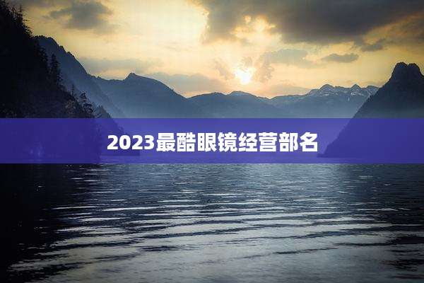 2023最酷眼镜经营部名