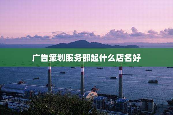 广告策划服务部起什么店名好