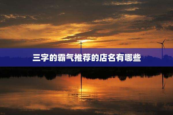 三字的霸气推荐的店名有哪些