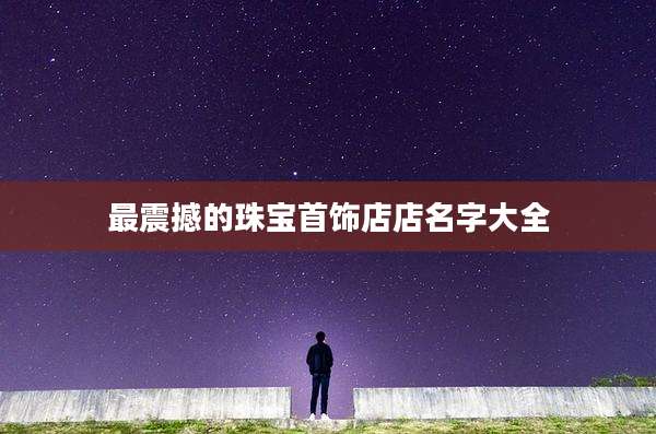 最震撼的珠宝首饰店店名字大全