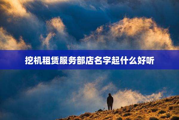 挖机租赁服务部店名字起什么好听