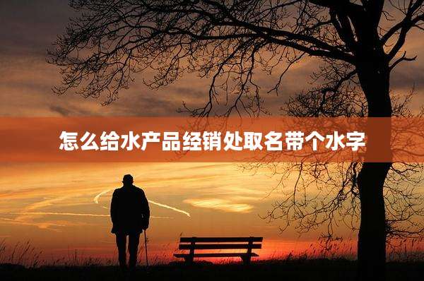 怎么给水产品经销处取名带个水字