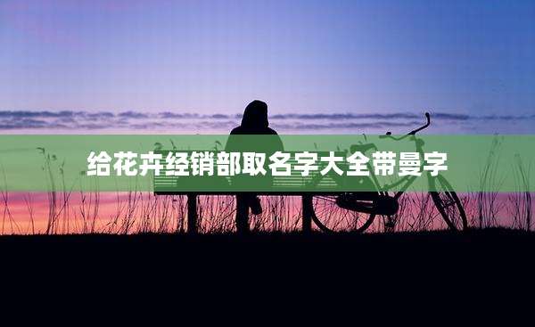 给花卉经销部取名字大全带曼字