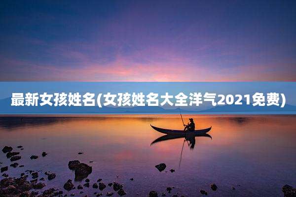 最新女孩姓名(女孩姓名大全洋气2021免费)