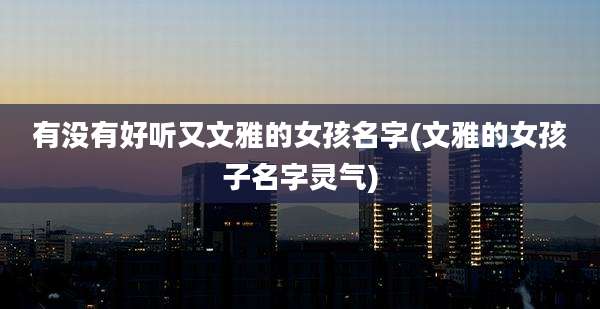 有没有好听又文雅的女孩名字(文雅的女孩子名字灵气)