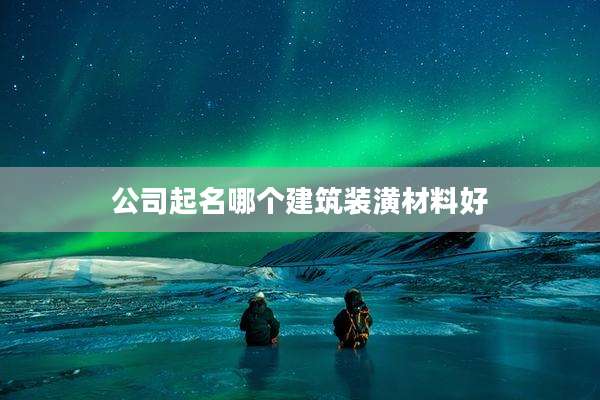 公司起名哪个建筑装潢材料好