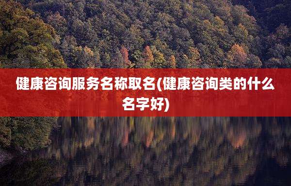 健康咨询服务名称取名(健康咨询类的什么名字好)
