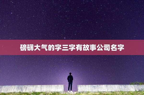 磅礴大气的字三字有故事公司名字