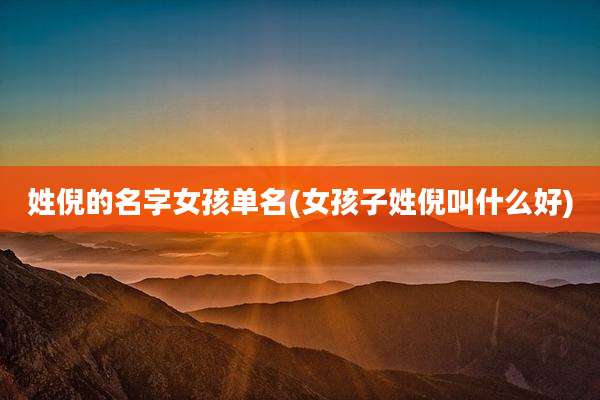 姓倪的名字女孩单名(女孩子姓倪叫什么好)
