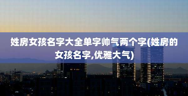 姓房女孩名字大全单字帅气两个字(姓房的女孩名字,优雅大气)