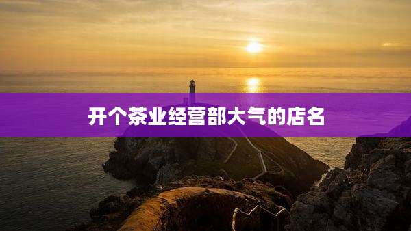 开个茶业经营部大气的店名