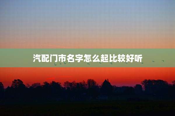 汽配门市名字怎么起比较好听