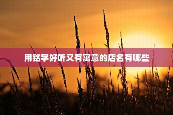 用铭字好听又有寓意的店名有哪些