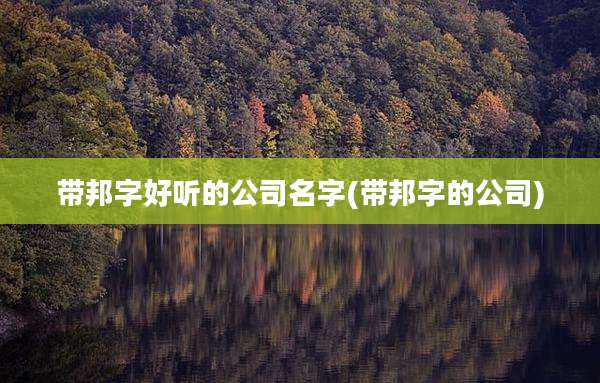 带邦字好听的公司名字(带邦字的公司)