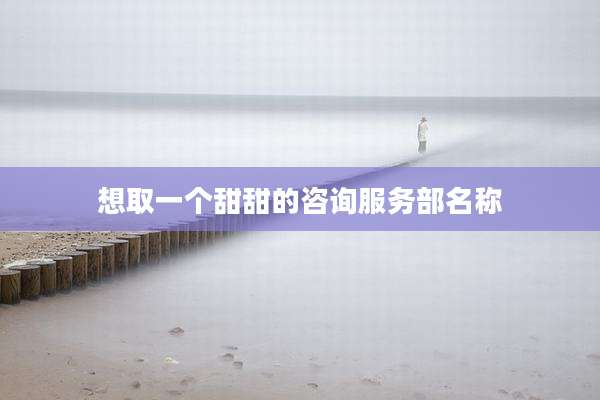 想取一个甜甜的咨询服务部名称