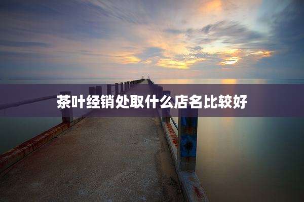 茶叶经销处取什么店名比较好