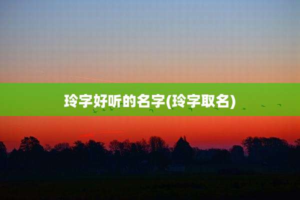 玲字好听的名字(玲字取名)