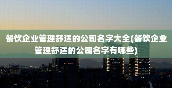 餐饮企业管理舒适的公司名字大全(餐饮企业管理舒适的公司名字有哪些)