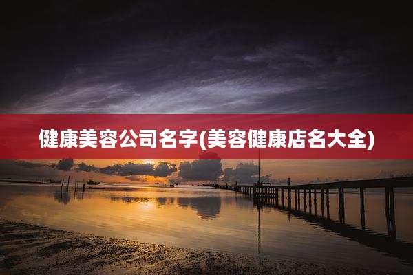 健康美容公司名字(美容健康店名大全)