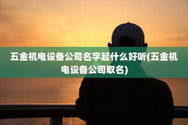 五金机电设备公司名字起什么好听(五金机电设备公司取名)