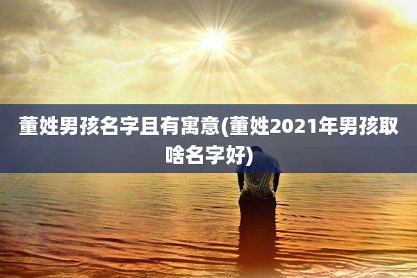董姓男孩名字且有寓意(董姓2021年男孩取啥名字好)